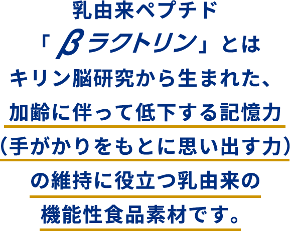 乳由来ペプチド「βラクトリン」とはキリン脳研究から生まれた、加齢に伴って低下する記憶力の維持に役立つ乳由来の機能性食品素材です。